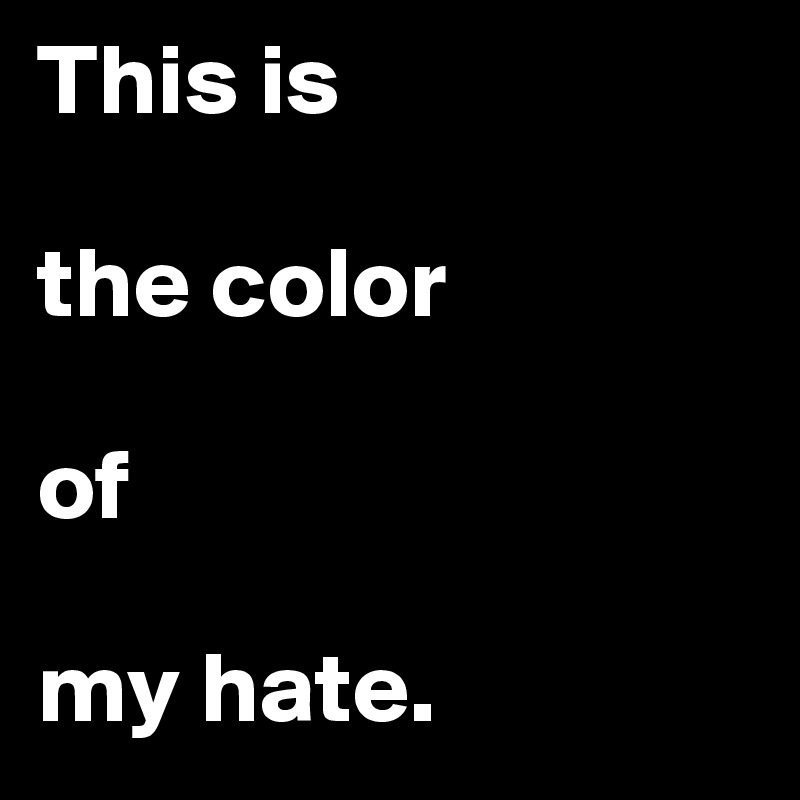 This is 

the color 

of 

my hate.