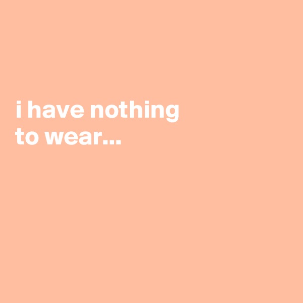 


i have nothing
to wear...




