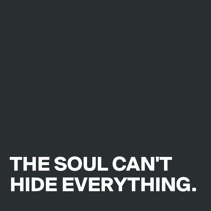 






THE SOUL CAN'T HIDE EVERYTHING.