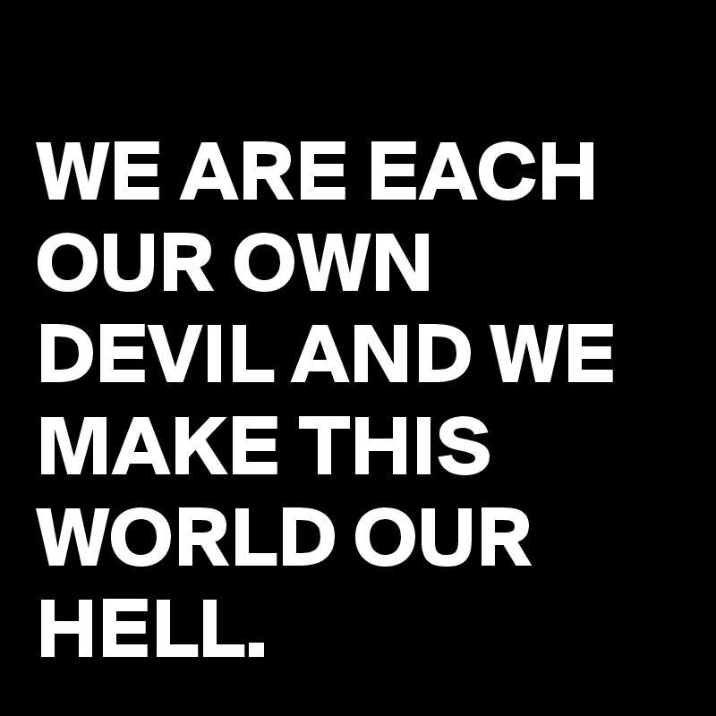 
WE ARE EACH OUR OWN DEVIL AND WE MAKE THIS WORLD OUR HELL.