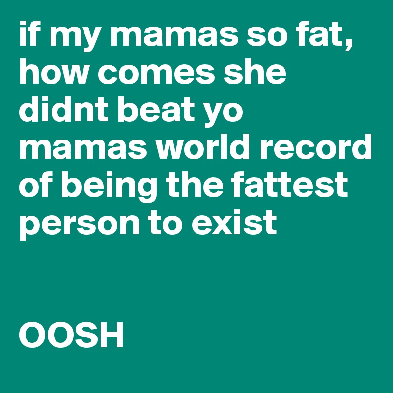 if my mamas so fat, how comes she didnt beat yo mamas world record of being the fattest person to exist 


OOSH
