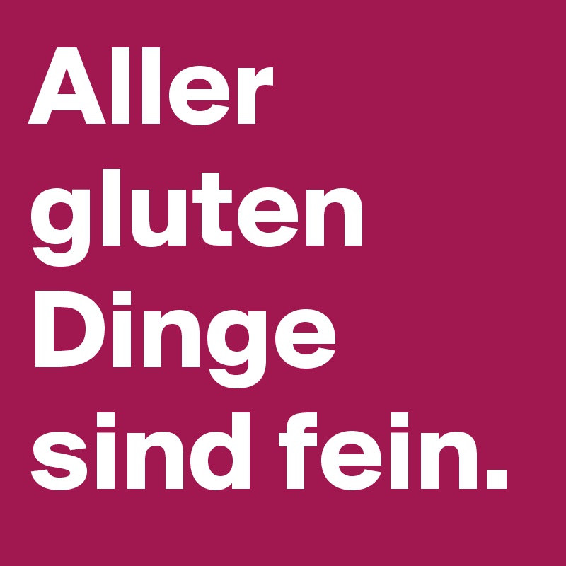 Aller gluten Dinge sind fein.