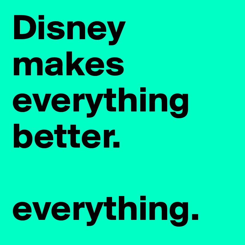 Disney makes everything better.

everything.