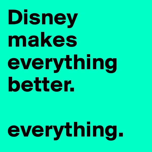 Disney makes everything better.

everything.