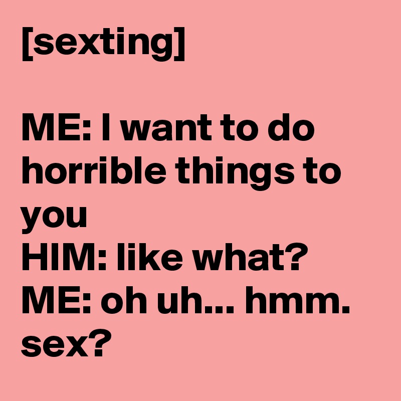 [sexting]

ME: I want to do horrible things to you 
HIM: like what?
ME: oh uh... hmm. sex?