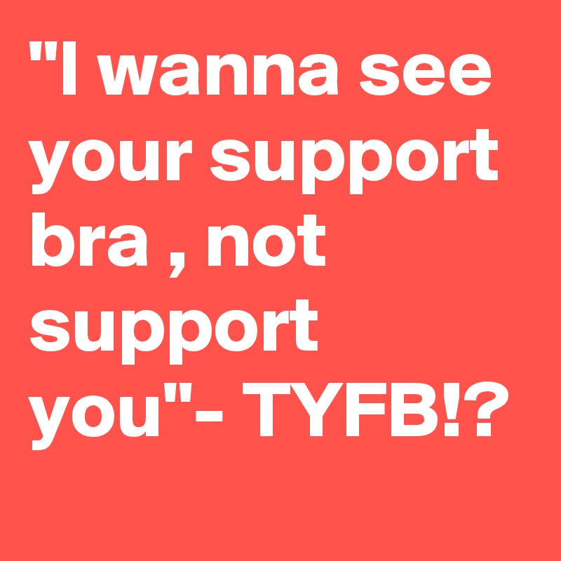 "I wanna see your support bra , not support you"- TYFB!?