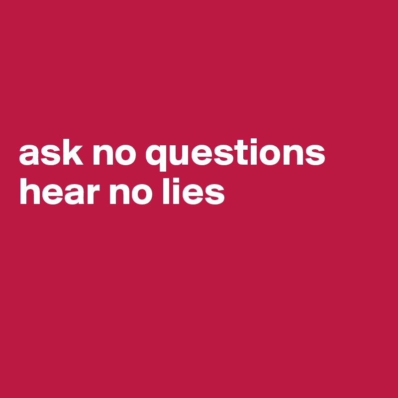 


ask no questions hear no lies



