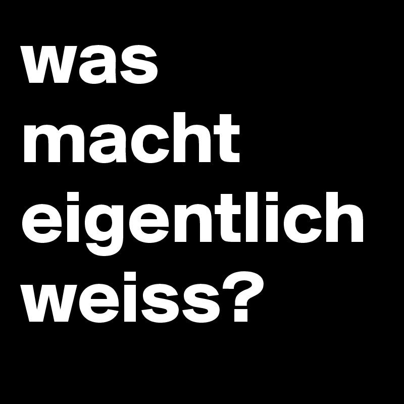 was macht eigentlich weiss?