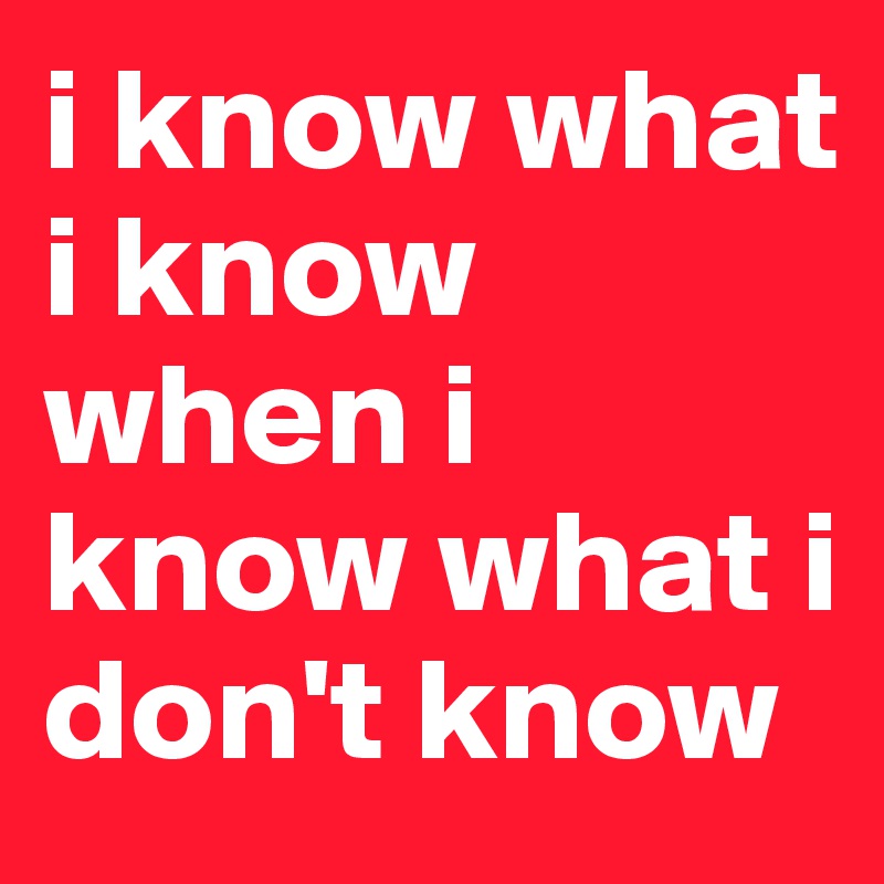 i know what i know when i know what i don't know