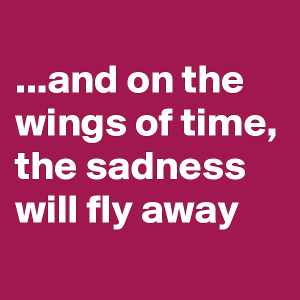 
...and on the wings of time, the sadness will fly away
