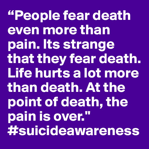 “People fear death even more than pain. Its strange that they fear death. Life hurts a lot more than death. At the point of death, the pain is over." #suicideawareness