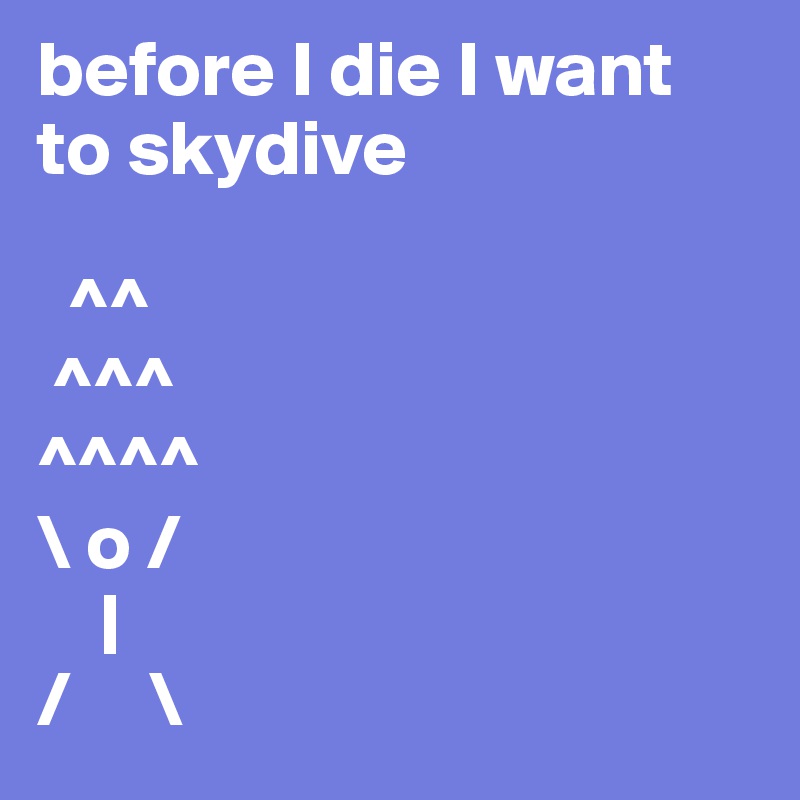 before I die I want
to skydive

  ^^
 ^^^
^^^^
\ o /
    |
/     \