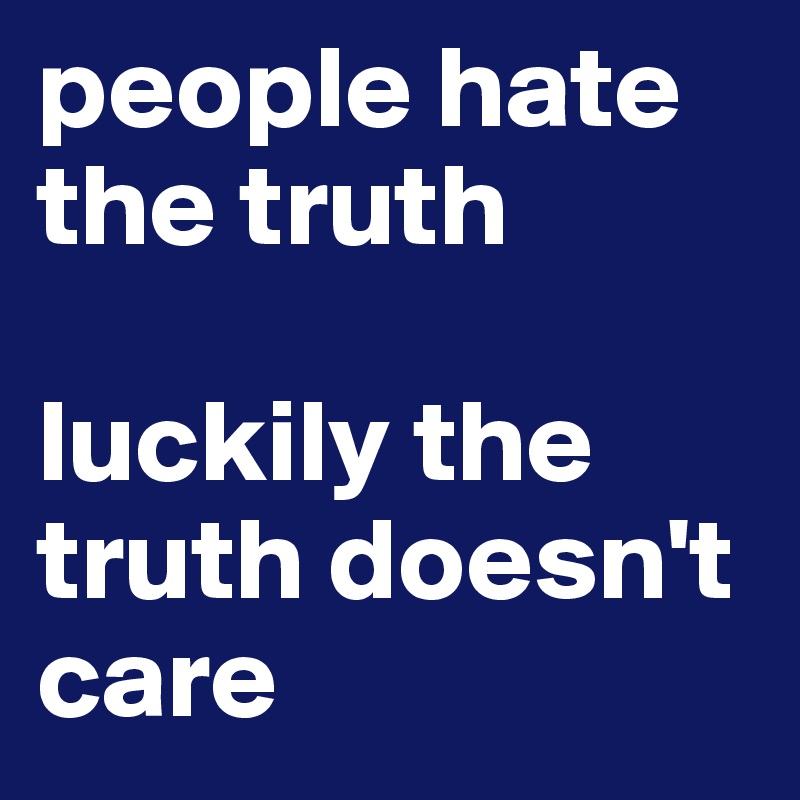 people hate the truth

luckily the truth doesn't care 