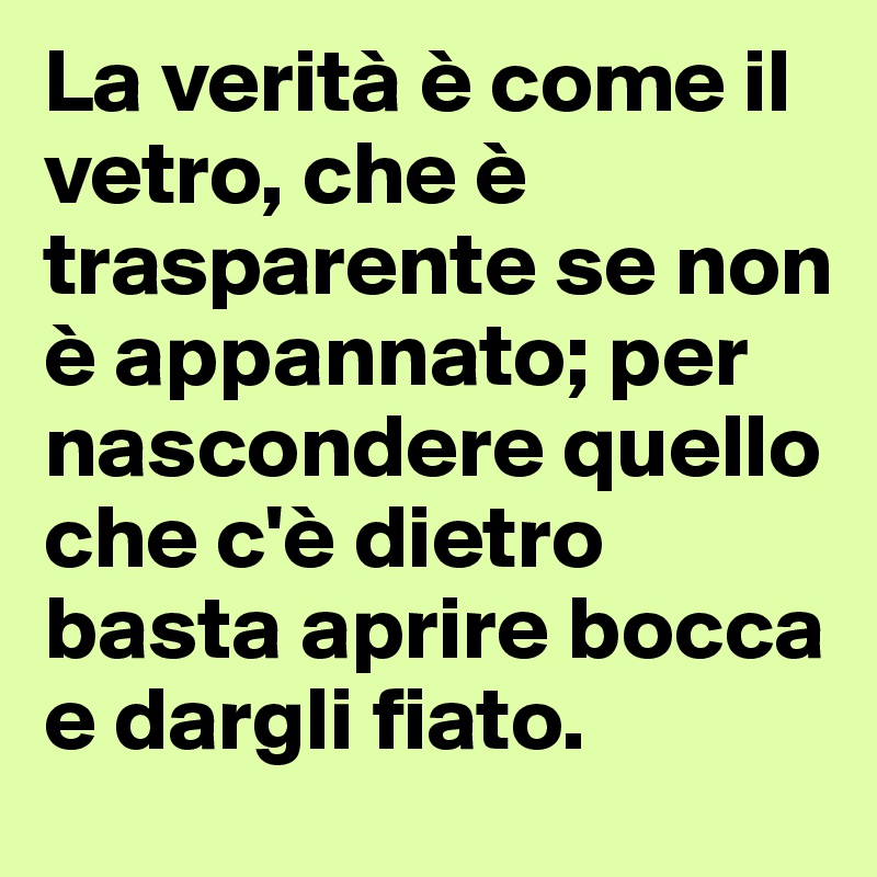 La verità è come il vetro, che è trasparente se non è appannato; per nascondere quello che c'è dietro basta aprire bocca e dargli fiato.