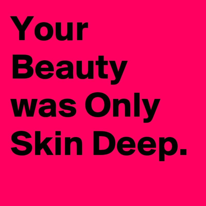 Your Beauty was Only Skin Deep.