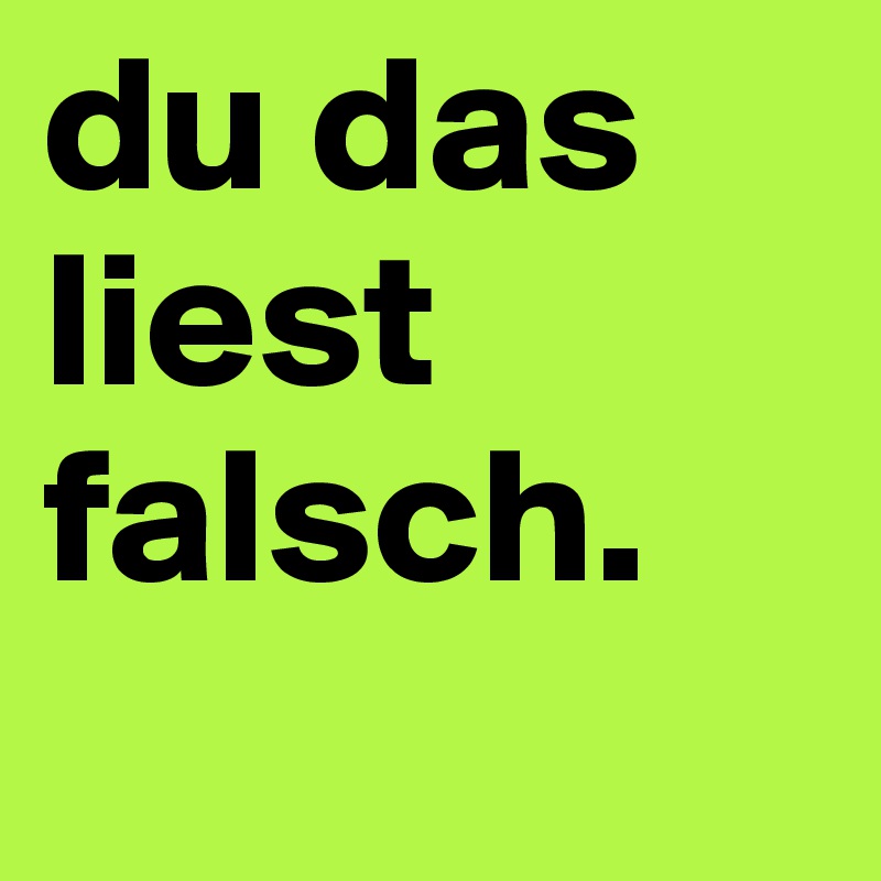 du das liest falsch.
