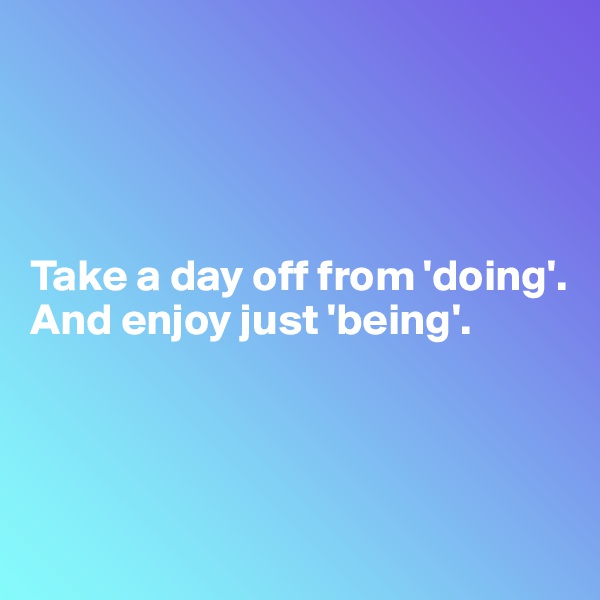 




Take a day off from 'doing'. And enjoy just 'being'.





