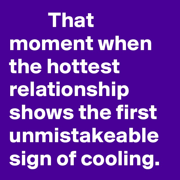          That moment when the hottest relationship shows the first unmistakeable sign of cooling.                  
