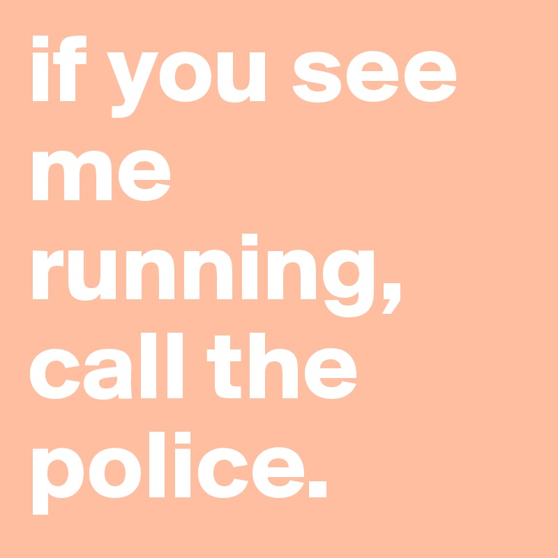 if you see me running, call the police.