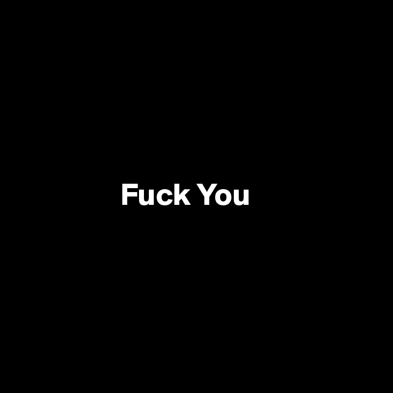 




                Fuck You




