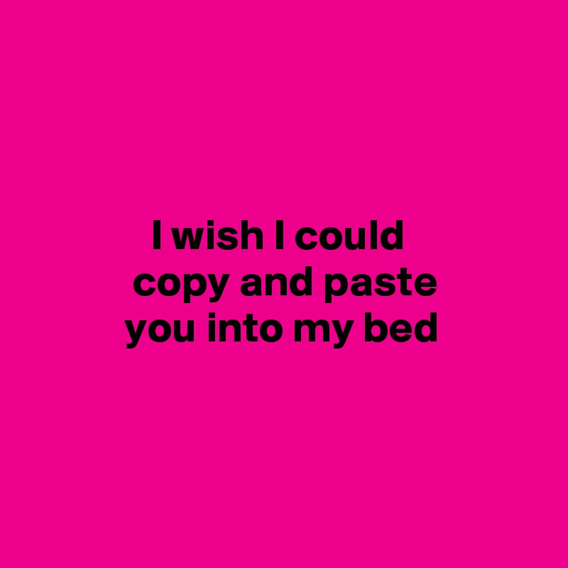 



              I wish I could 
            copy and paste
           you into my bed



