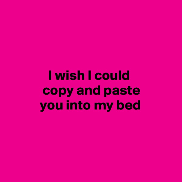 



              I wish I could 
            copy and paste
           you into my bed




