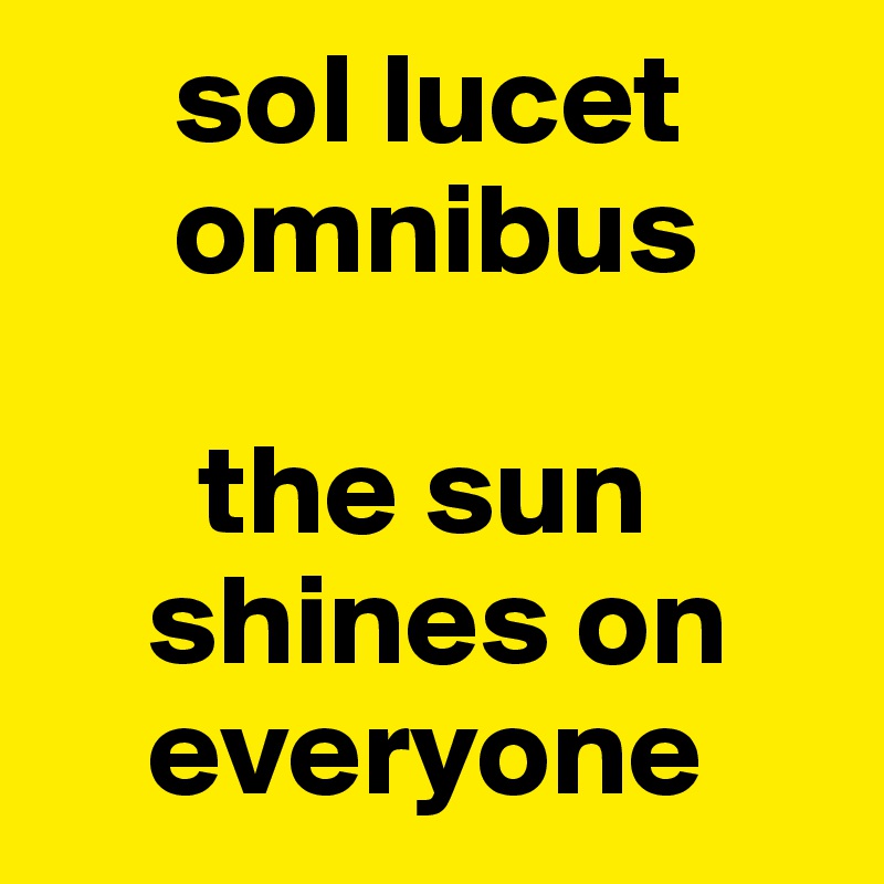      sol lucet    
     omnibus

      the sun 
    shines on 
    everyone