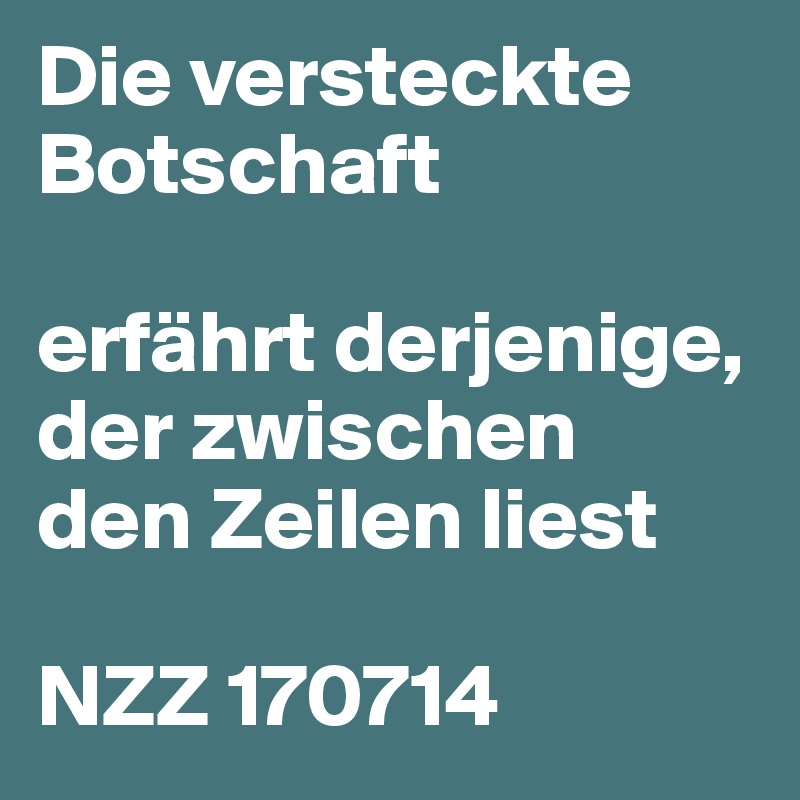 Die versteckte Botschaft
 
erfährt derjenige, der zwischen
den Zeilen liest
 
NZZ 170714