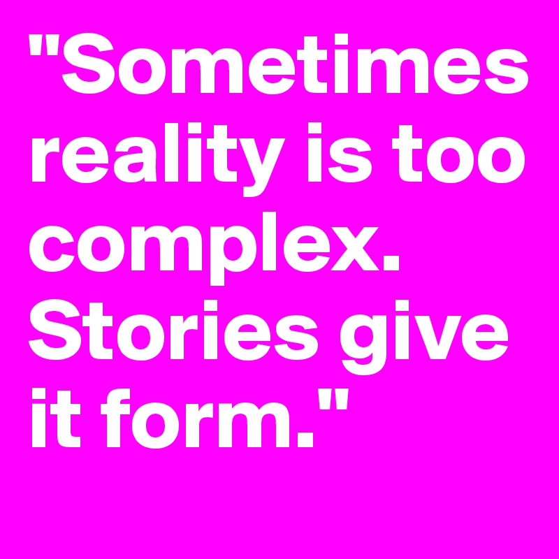 "Sometimes reality is too complex. Stories give it form."