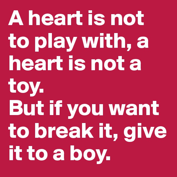 A heart is not to play with, a heart is not a toy. 
But if you want to break it, give it to a boy. 