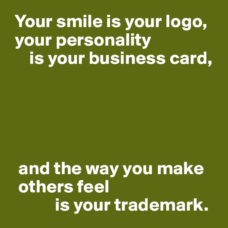  Your smile is your logo, 
 your personality 
     is your business card,





  and the way you make 
  others feel 
            is your trademark.