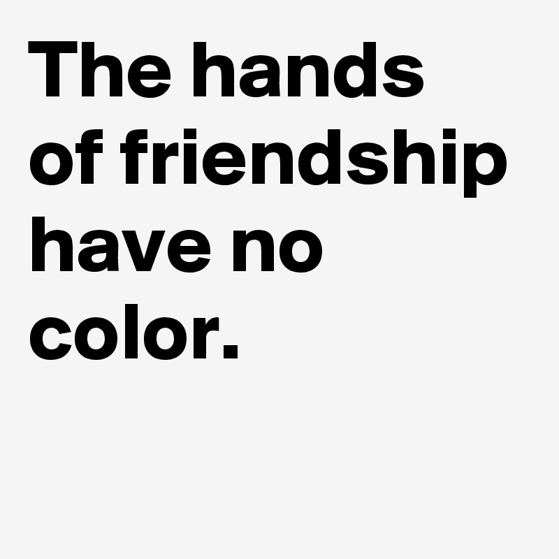 The hands of friendship have no color.
