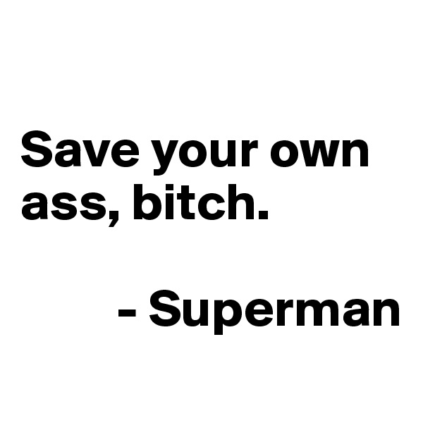 

Save your own ass, bitch. 

         - Superman
