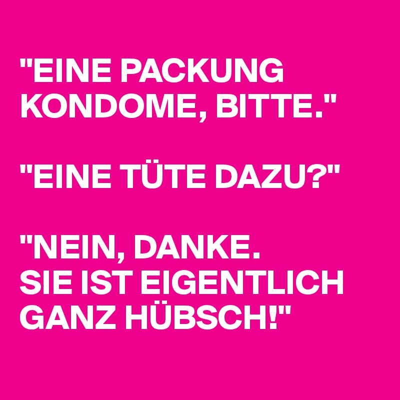 
"EINE PACKUNG KONDOME, BITTE."

"EINE TÜTE DAZU?"

"NEIN, DANKE.
SIE IST EIGENTLICH GANZ HÜBSCH!"
