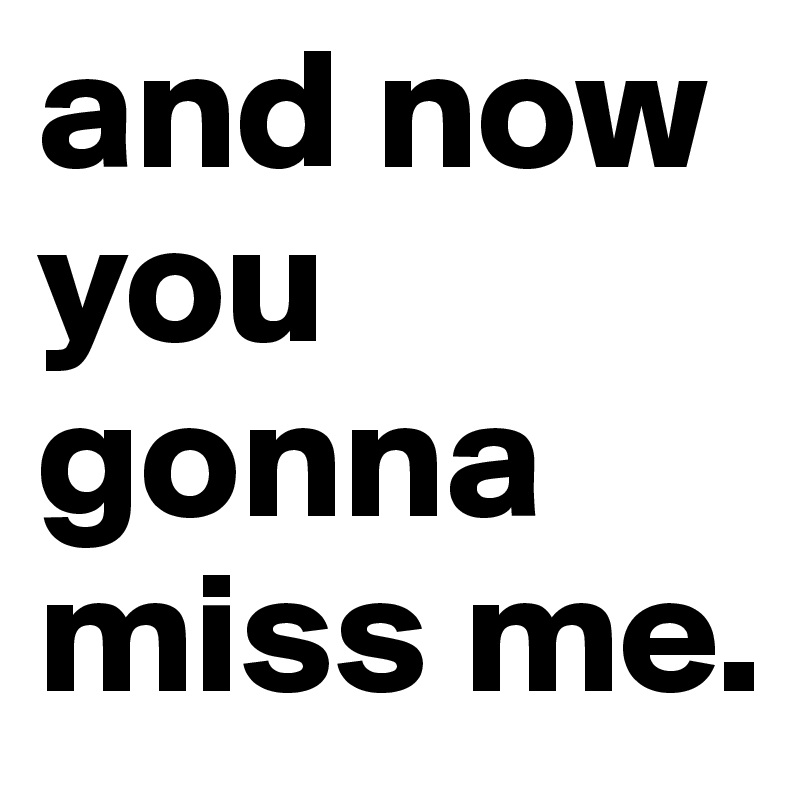 and now you gonna miss me.