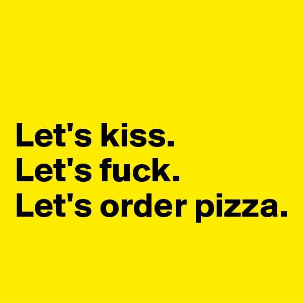 


Let's kiss.
Let's fuck.
Let's order pizza.

