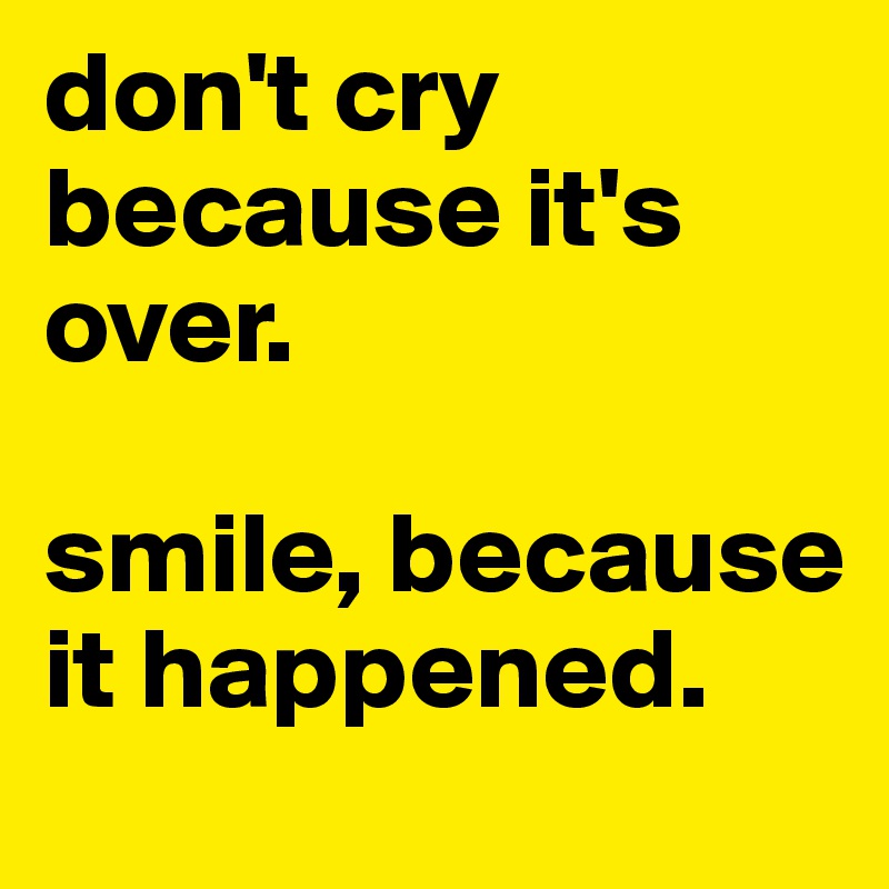 don't cry because it's over. 

smile, because it happened. 