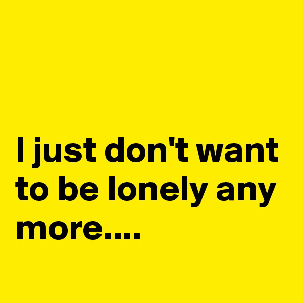 


I just don't want to be lonely any more....