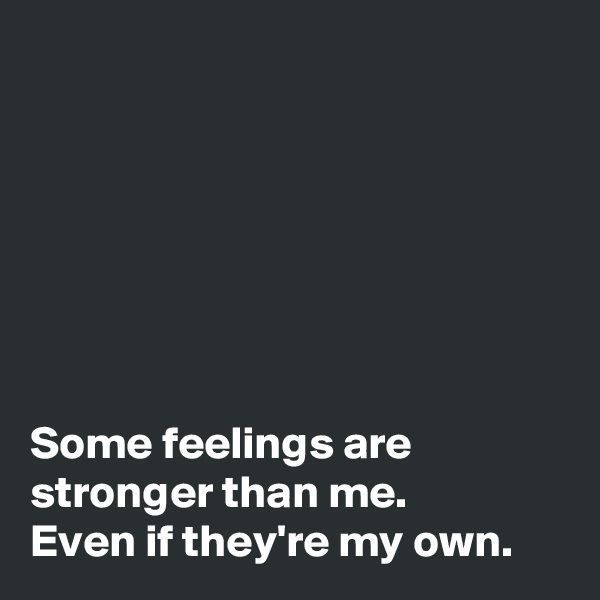 







Some feelings are stronger than me.
Even if they're my own.