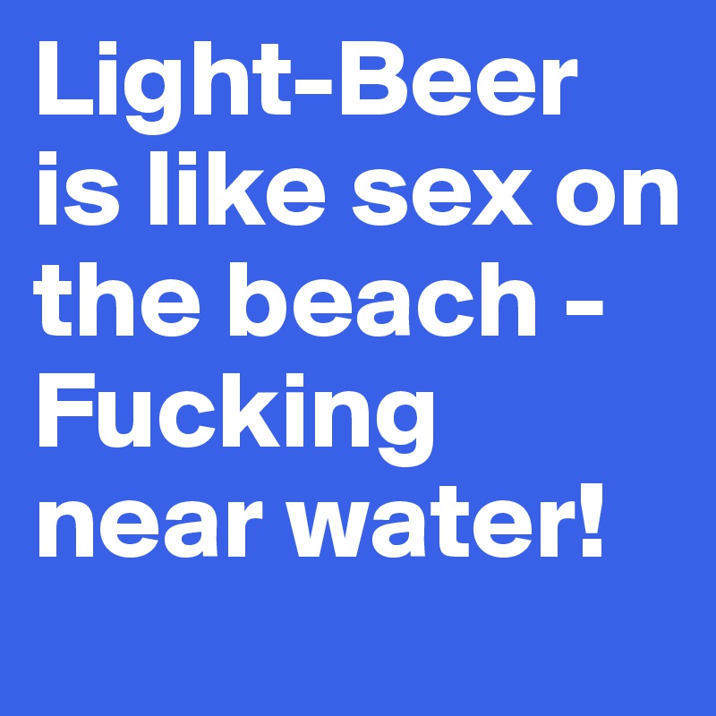 Light-Beer is like sex on the beach -
Fucking near water!