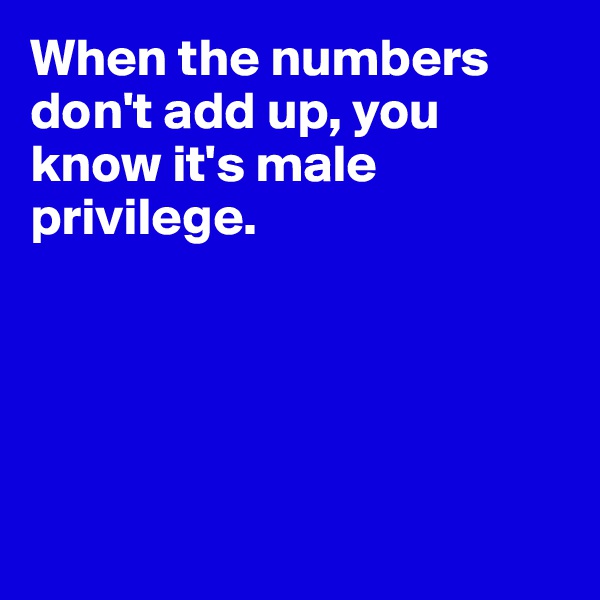 When the numbers don't add up, you know it's male privilege.





