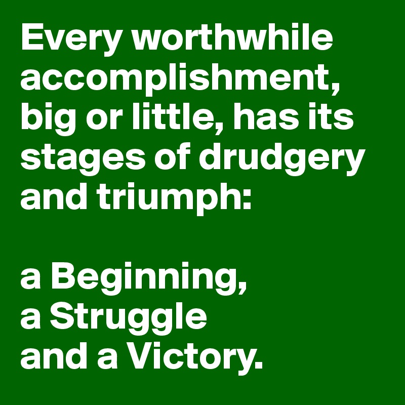 Every worthwhile accomplishment, big or little, has its stages of drudgery and triumph: 

a Beginning, 
a Struggle 
and a Victory.