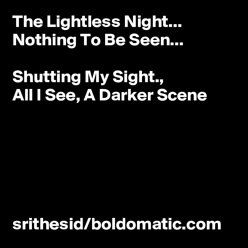 The Lightless Night...
Nothing To Be Seen... 

Shutting My Sight., 
All I See, A Darker Scene 





            srithesid/boldomatic.com