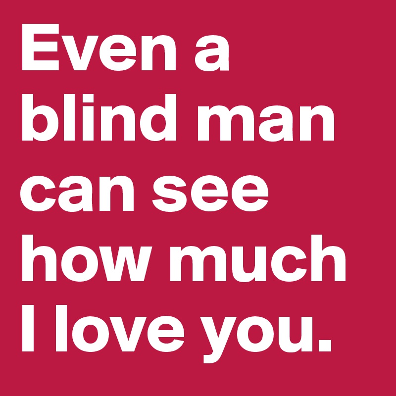 Even a blind man can see how much I love you. 