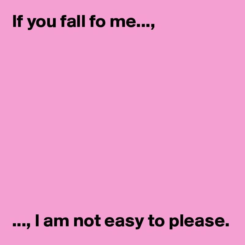 If you fall fo me..., 










..., I am not easy to please.