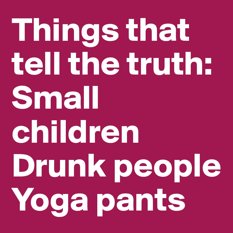 Things that tell the truth:
Small children
Drunk people
Yoga pants