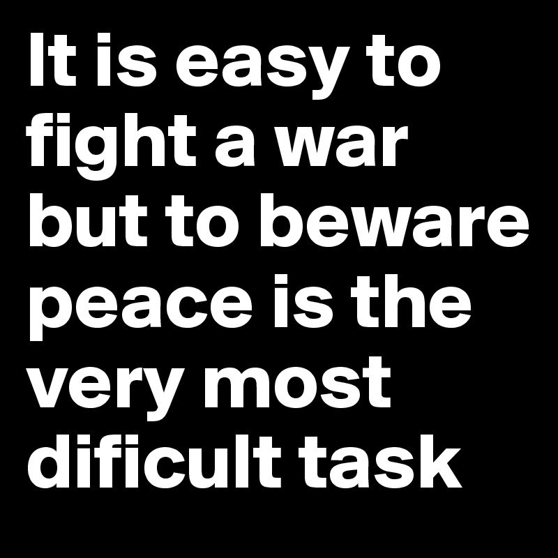 It is easy to fight a war but to beware peace is the very most dificult task