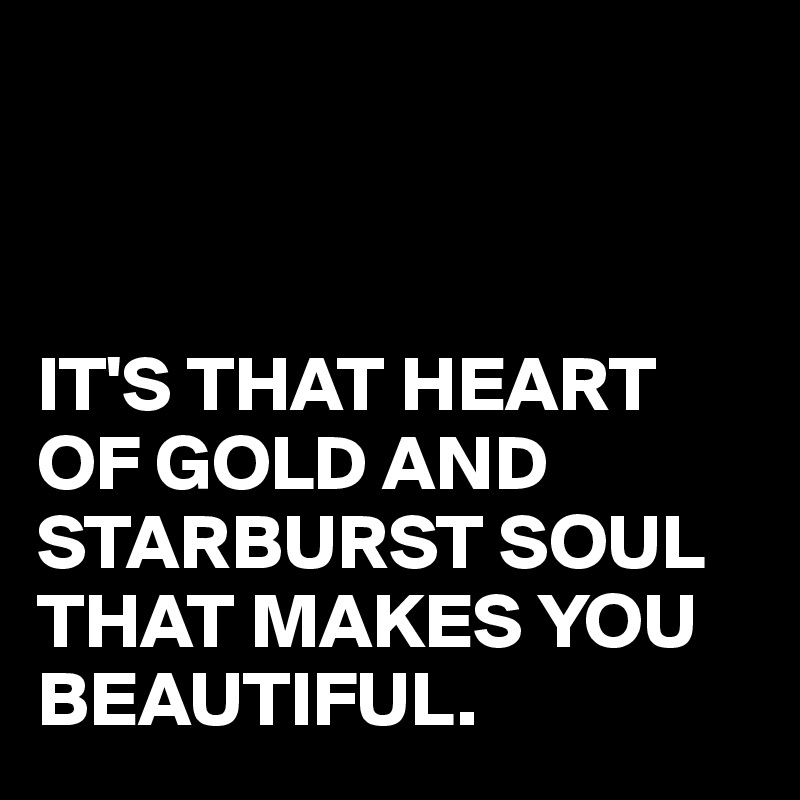 



IT'S THAT HEART OF GOLD AND STARBURST SOUL THAT MAKES YOU BEAUTIFUL.