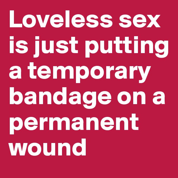 Loveless sex is just putting a temporary bandage on a permanent wound