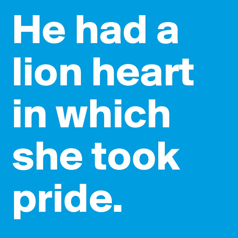 He had a lion heart in which she took pride.